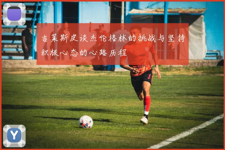 吉莱斯皮谈杰伦格林的挑战与坚持积极心态的心路历程