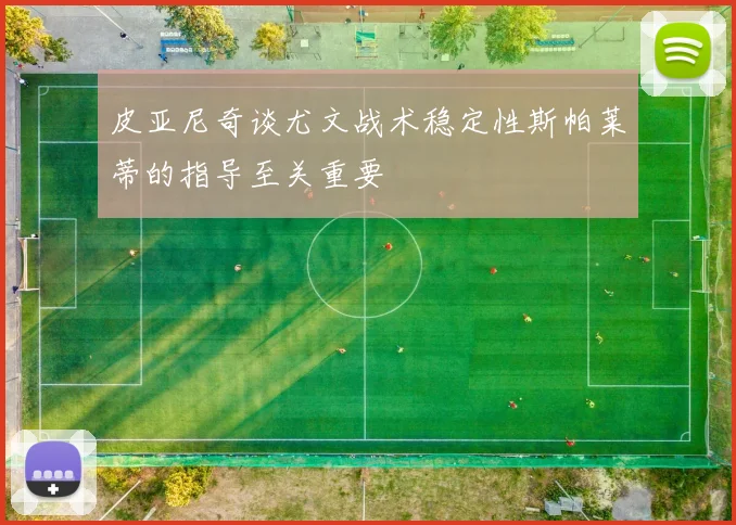皮亚尼奇谈尤文战术稳定性斯帕莱蒂的指导至关重要