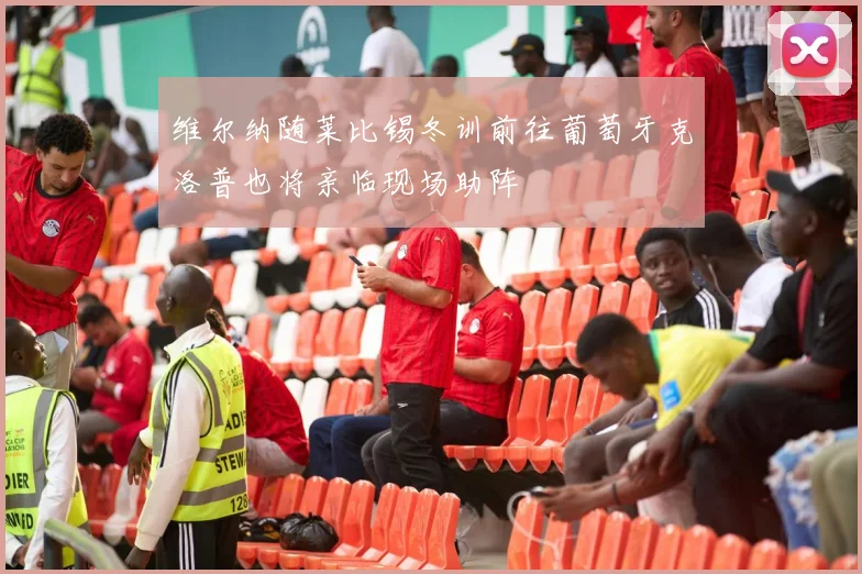 维尔纳随莱比锡冬训前往葡萄牙克洛普也将亲临现场助阵