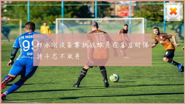 郑永刚谈备赛挑战球员在落后时保持斗志不放弃