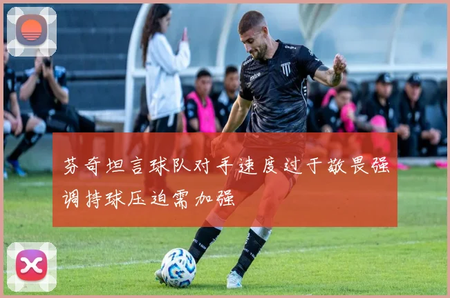 芬奇坦言球队对手速度过于敬畏强调持球压迫需加强