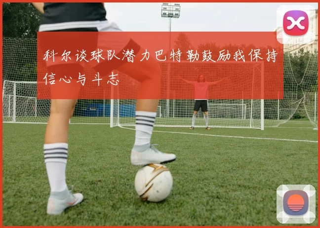 科尔谈球队潜力巴特勒鼓励我保持信心与斗志