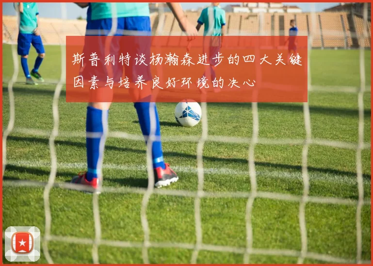 斯普利特谈杨瀚森进步的四大关键因素与培养良好环境的决心