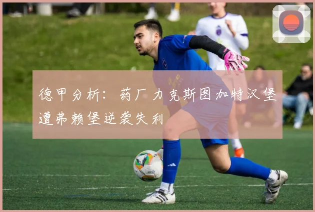 德甲分析：药厂力克斯图加特汉堡遭弗赖堡逆袭失利