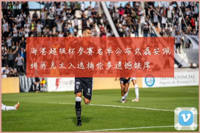 海港超级杯参赛名单公布武磊安佩姆蒋光太入选梅伦多遗憾缺席