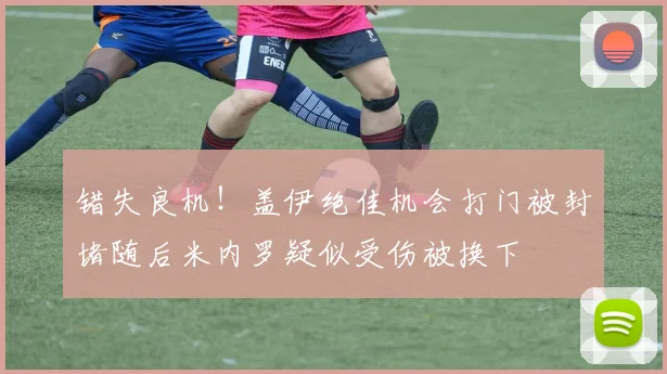 错失良机！盖伊绝佳机会打门被封堵随后米内罗疑似受伤被换下