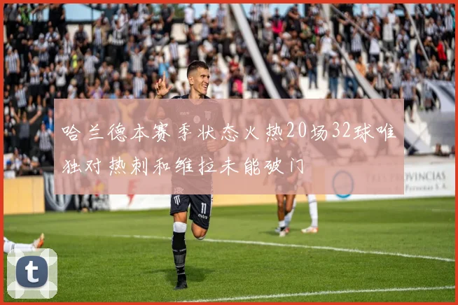 哈兰德本赛季状态火热20场32球唯独对热刺和维拉未能破门