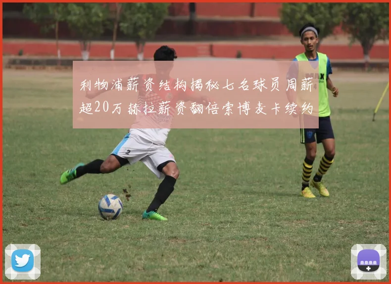 利物浦薪资结构揭秘七名球员周薪超20万赫拉薪资翻倍索博麦卡续约待定