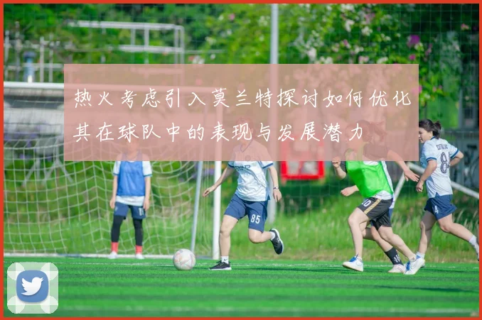热火考虑引入莫兰特探讨如何优化其在球队中的表现与发展潜力