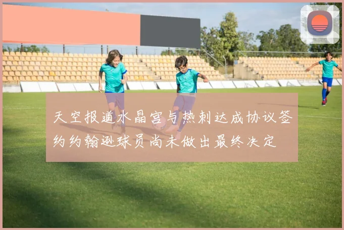 天空报道水晶宫与热刺达成协议签约约翰逊球员尚未做出最终决定