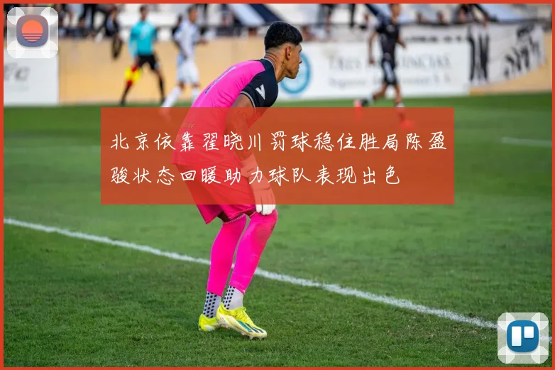 北京依靠翟晓川罚球稳住胜局陈盈骏状态回暖助力球队表现出色