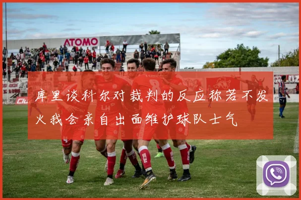 库里谈科尔对裁判的反应称若不发火我会亲自出面维护球队士气
