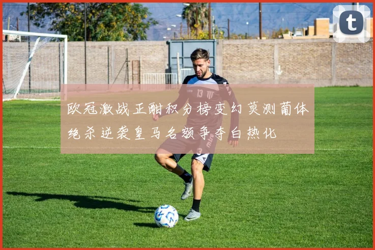 欧冠激战正酣积分榜变幻莫测葡体绝杀逆袭皇马名额争夺白热化