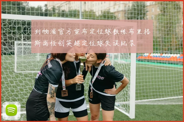 利物浦官方宣布定位球教练布里格斯离任创英超定位球失误纪录
