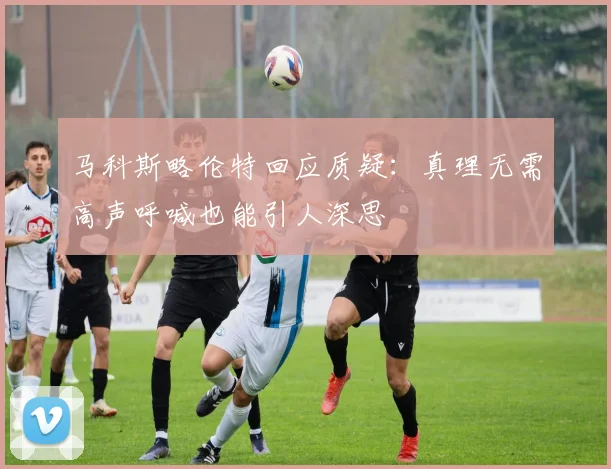 马科斯略伦特回应质疑：真理无需高声呼喊也能引人深思