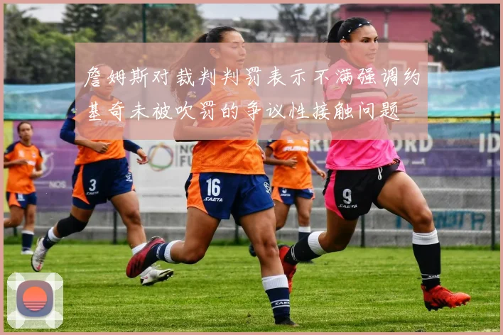 詹姆斯对裁判判罚表示不满强调约基奇未被吹罚的争议性接触问题