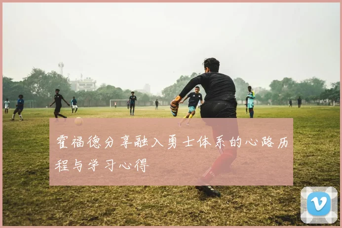 霍福德分享融入勇士体系的心路历程与学习心得