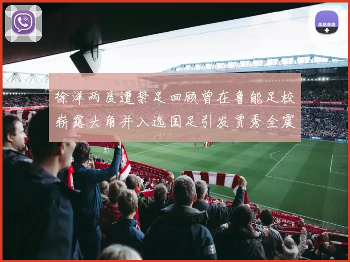 徐洋两度遭禁足回顾曾在鲁能足校崭露头角并入选国足引发贾秀全震惊