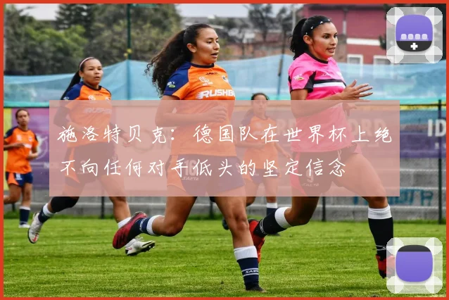 施洛特贝克：德国队在世界杯上绝不向任何对手低头的坚定信念