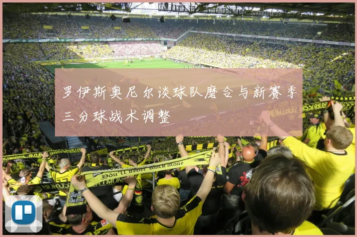 罗伊斯奥尼尔谈球队磨合与新赛季三分球战术调整