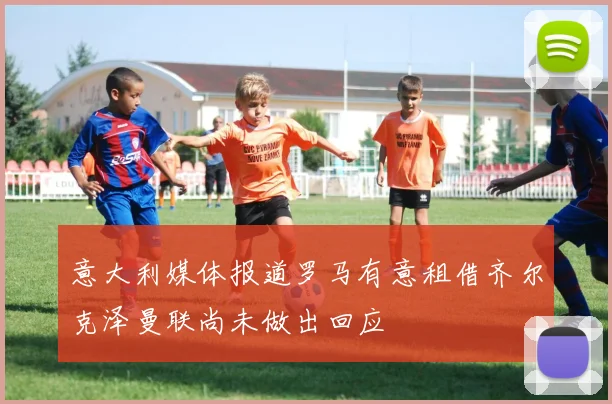 意大利媒体报道罗马有意租借齐尔克泽曼联尚未做出回应